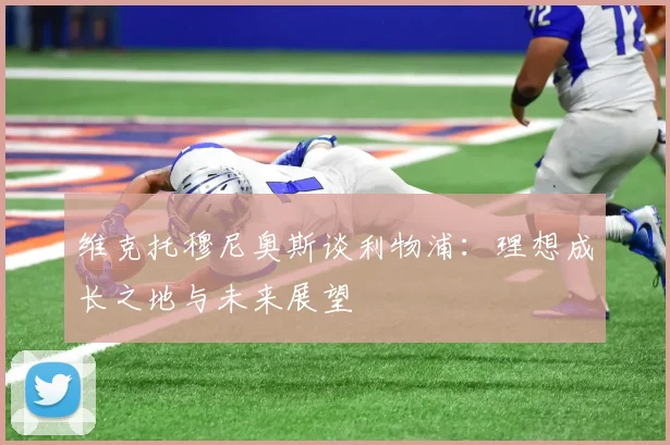 维克托穆尼奥斯谈利物浦：理想成长之地与未来展望