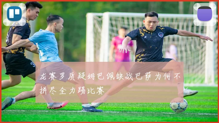 龙赛罗质疑姆巴佩缺战巴萨为何不拼尽全力踢比赛