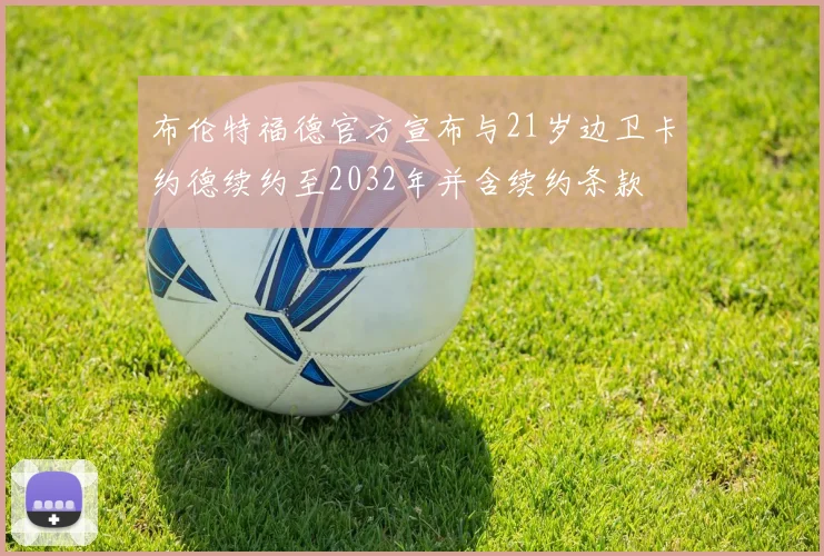 布伦特福德官方宣布与21岁边卫卡约德续约至2032年并含续约条款