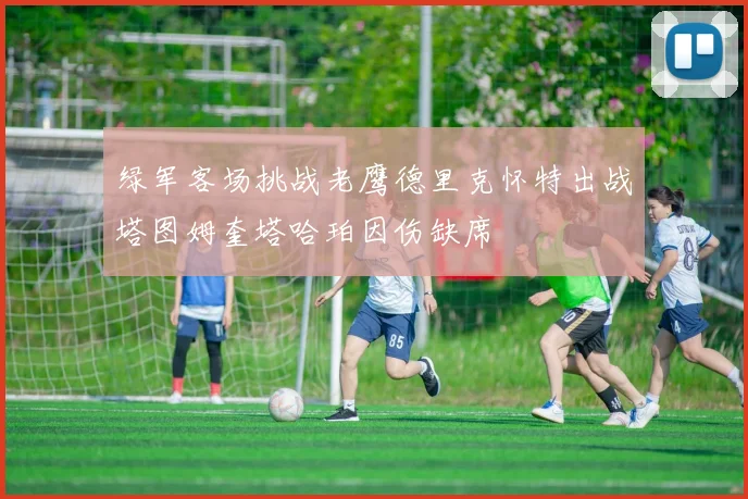 绿军客场挑战老鹰德里克怀特出战塔图姆奎塔哈珀因伤缺席