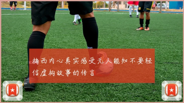 梅西内心真实感受无人能知不要轻信虚构故事的传言