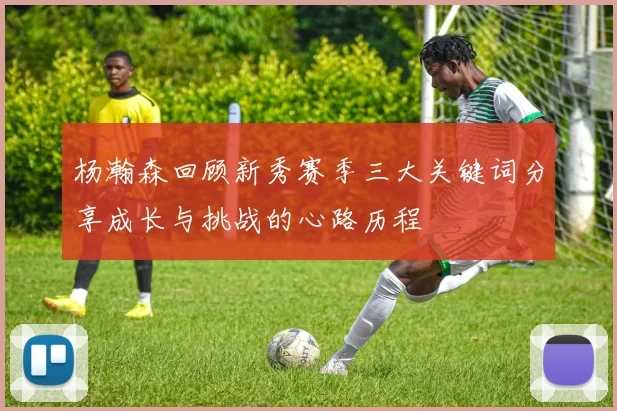 杨瀚森回顾新秀赛季三大关键词分享成长与挑战的心路历程
