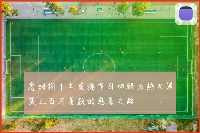 詹姆斯十年直播节目回顾为热火筹集三百万善款的慈善之路