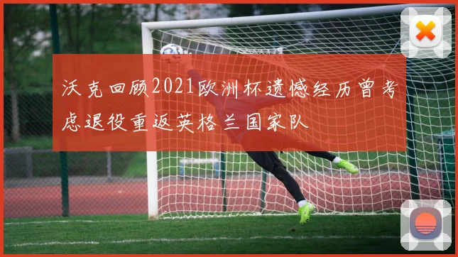 沃克回顾2021欧洲杯遗憾经历曾考虑退役重返英格兰国家队