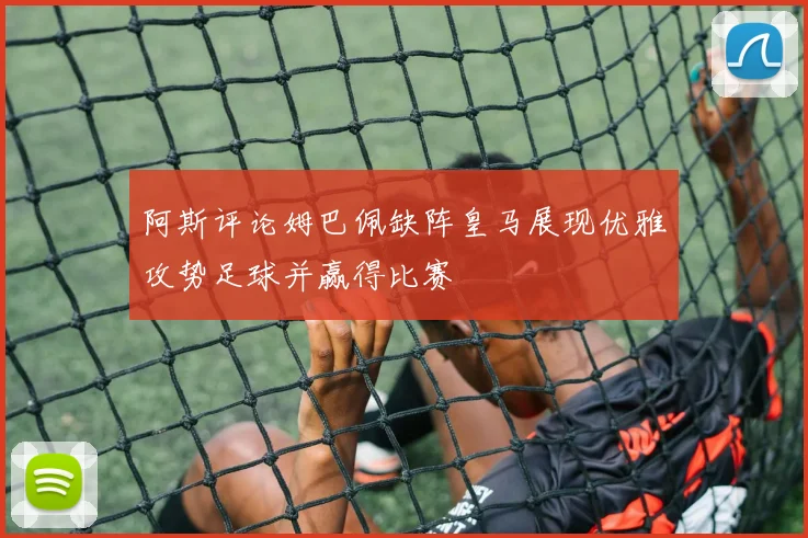 阿斯评论姆巴佩缺阵皇马展现优雅攻势足球并赢得比赛