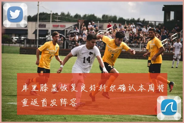 库里膝盖恢复良好科尔确认本周将重返首发阵容