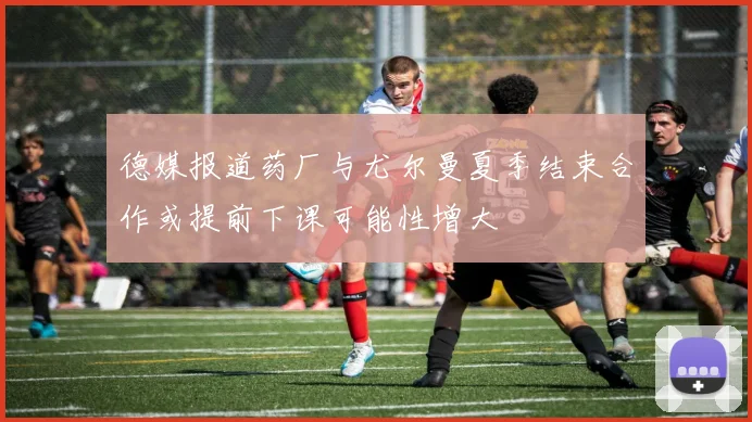 德媒报道药厂与尤尔曼夏季结束合作或提前下课可能性增大
