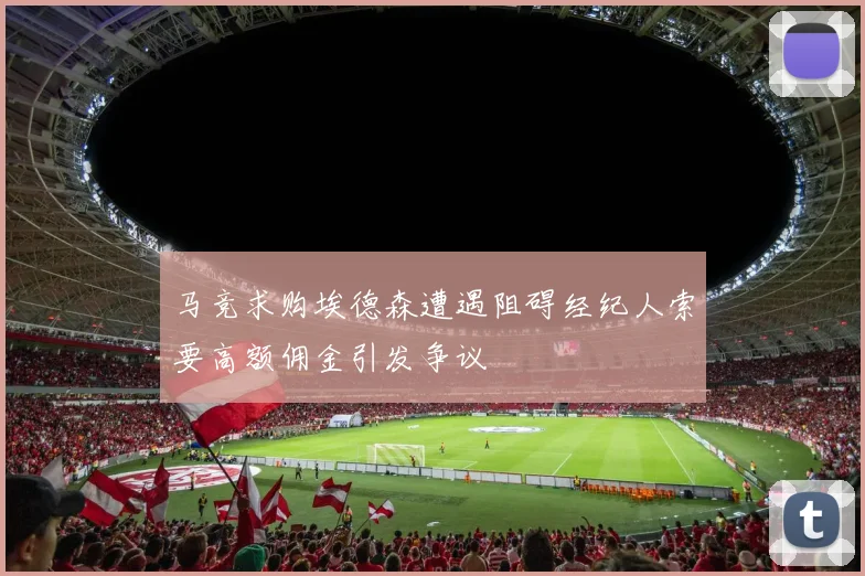马竞求购埃德森遭遇阻碍经纪人索要高额佣金引发争议