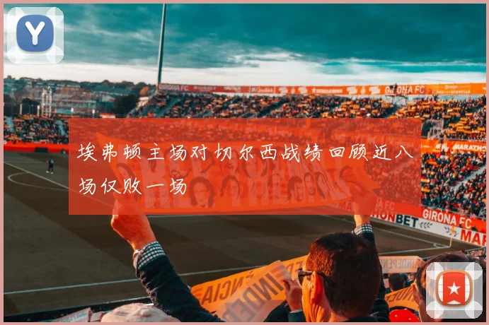 埃弗顿主场对切尔西战绩回顾近八场仅败一场
