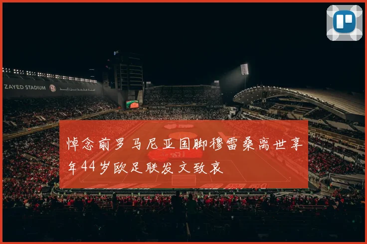 悼念前罗马尼亚国脚穆雷桑离世享年44岁欧足联发文致哀
