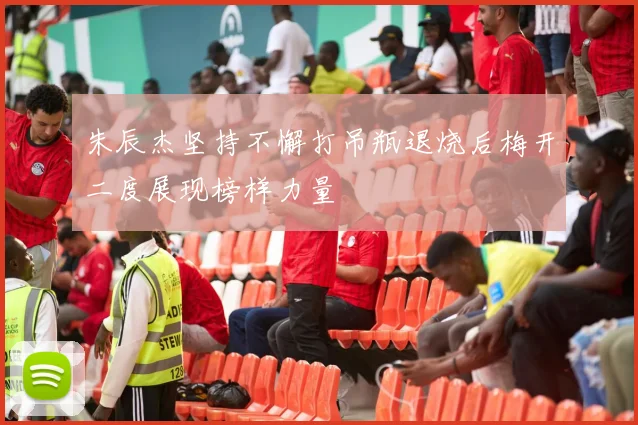 朱辰杰坚持不懈打吊瓶退烧后梅开二度展现榜样力量