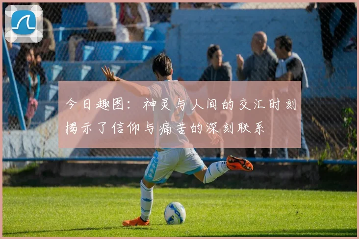 今日趣图：神灵与人间的交汇时刻揭示了信仰与痛苦的深刻联系