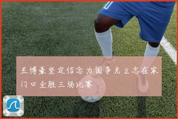 王博豪坚定信念为国争光立志在家门口全胜三场比赛