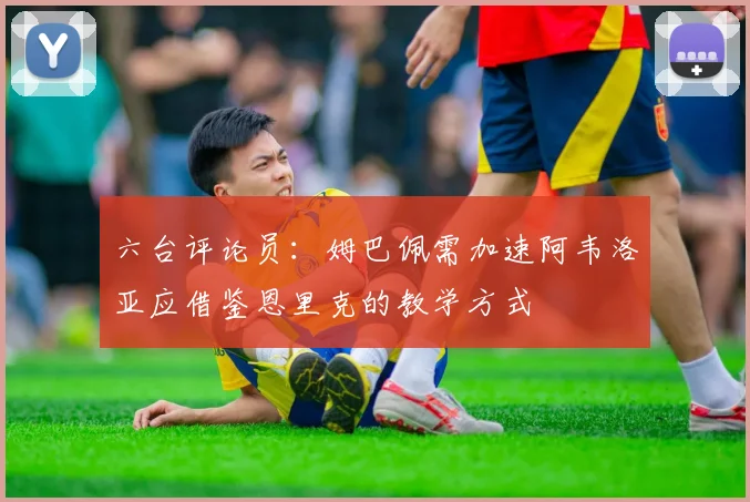 六台评论员：姆巴佩需加速阿韦洛亚应借鉴恩里克的教学方式
